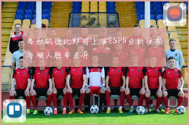 洛杉矶德比即将上演ESPN分析快船与湖人胜率差异