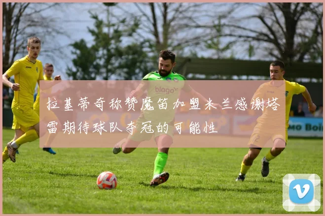 拉基蒂奇称赞魔笛加盟米兰感谢塔雷期待球队夺冠的可能性