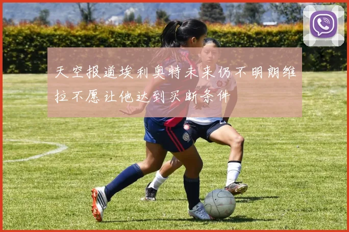 天空报道埃利奥特未来仍不明朗维拉不愿让他达到买断条件