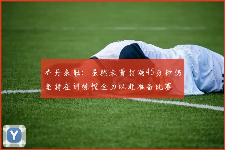 乔丹米勒：虽然未曾打满45分钟仍坚持在训练馆全力以赴准备比赛