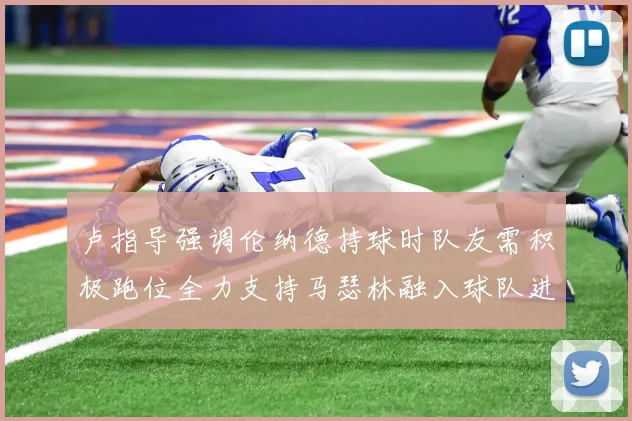 卢指导强调伦纳德持球时队友需积极跑位全力支持马瑟林融入球队进攻体系