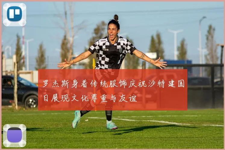 罗杰斯身着传统服饰庆祝沙特建国日展现文化尊重与友谊