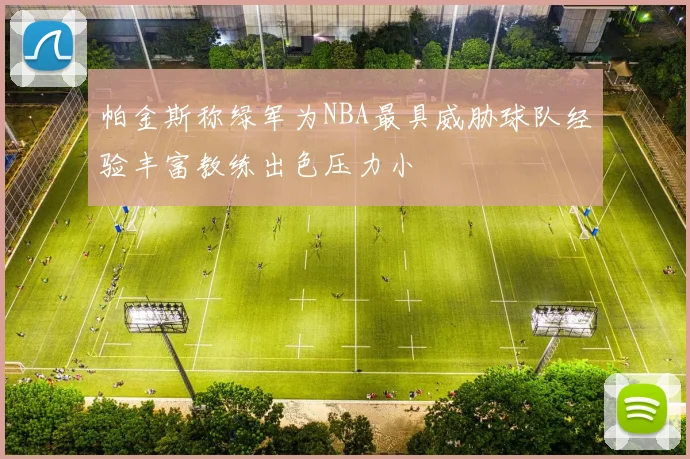 帕金斯称绿军为NBA最具威胁球队经验丰富教练出色压力小