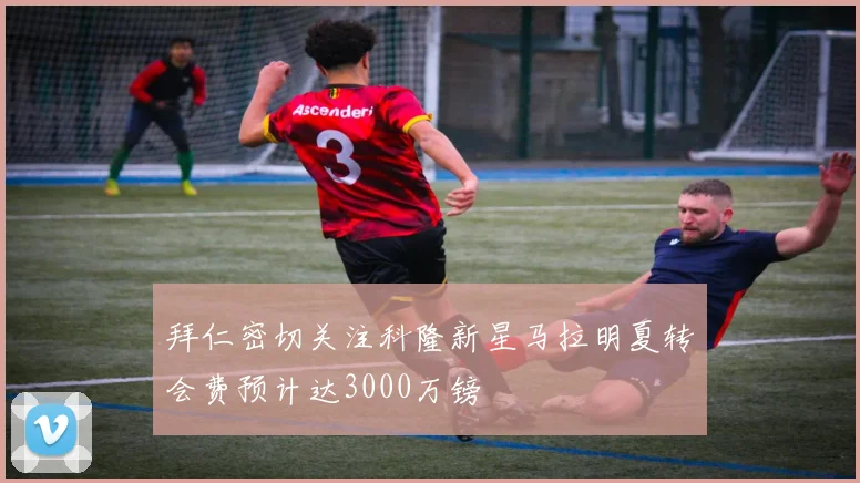 拜仁密切关注科隆新星马拉明夏转会费预计达3000万镑
